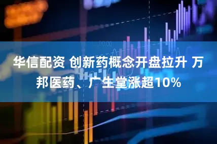 华信配资 创新药概念开盘拉升 万邦医药、广生堂涨超10%