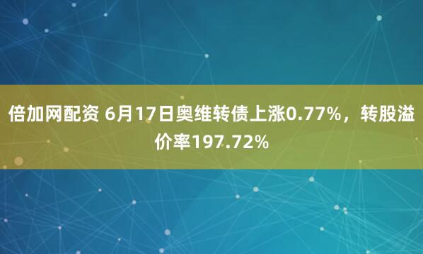 倍加网配资 6月17日奥维转债上涨0.77%，转股溢价率197.72%