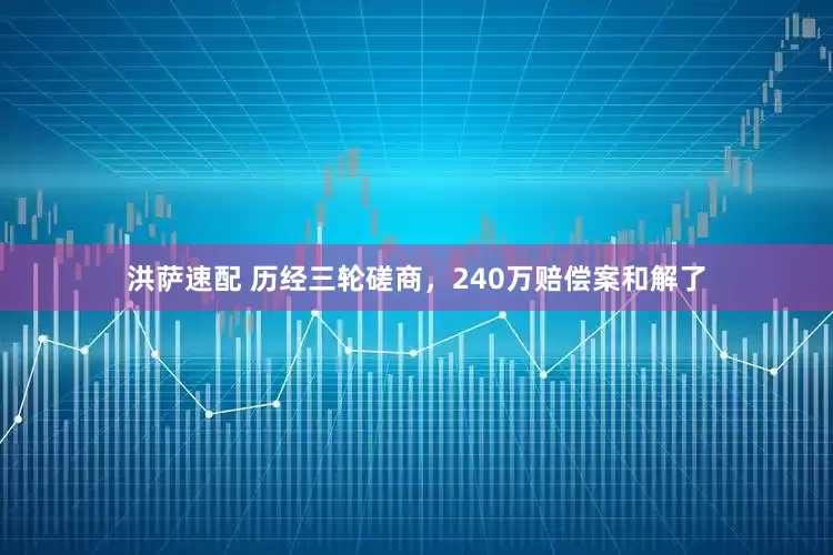 洪萨速配 历经三轮磋商，240万赔偿案和解了