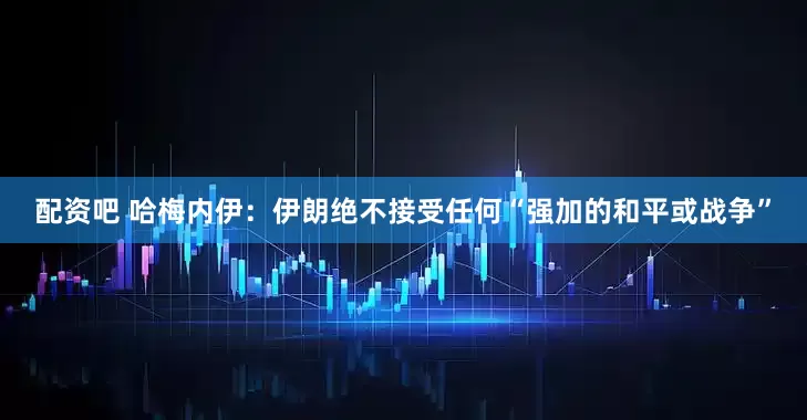 配资吧 哈梅内伊：伊朗绝不接受任何“强加的和平或战争”