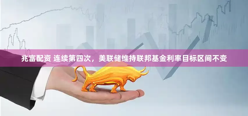 兆富配资 连续第四次，美联储维持联邦基金利率目标区间不变