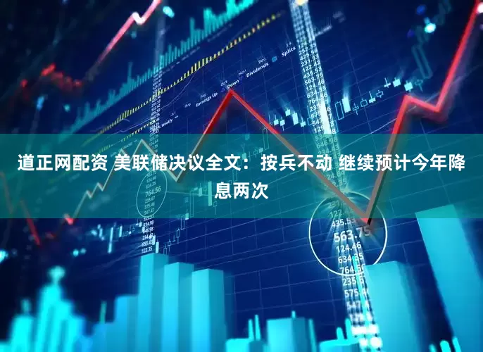 道正网配资 美联储决议全文：按兵不动 继续预计今年降息两次