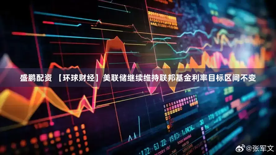 盛鹏配资 【环球财经】美联储继续维持联邦基金利率目标区间不变