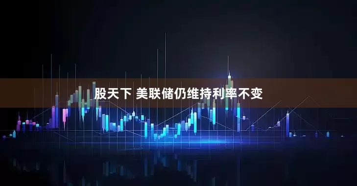 股天下 美联储仍维持利率不变