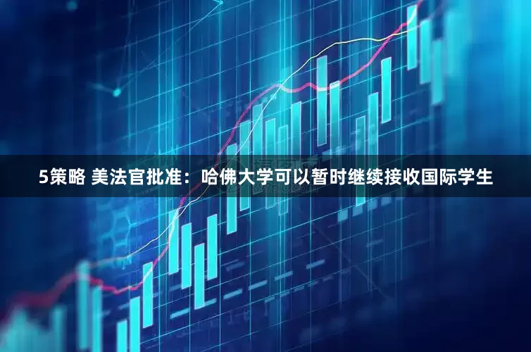 5策略 美法官批准：哈佛大学可以暂时继续接收国际学生