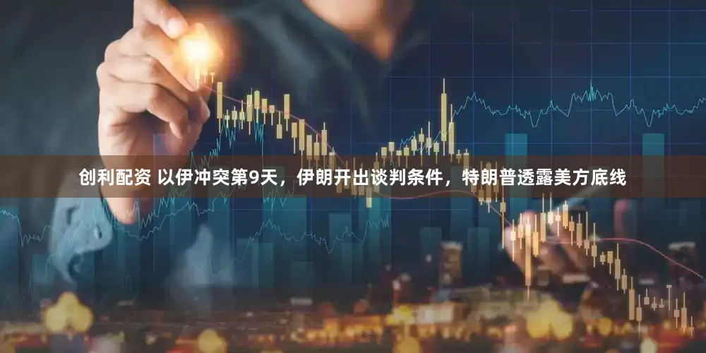 创利配资 以伊冲突第9天，伊朗开出谈判条件，特朗普透露美方底线