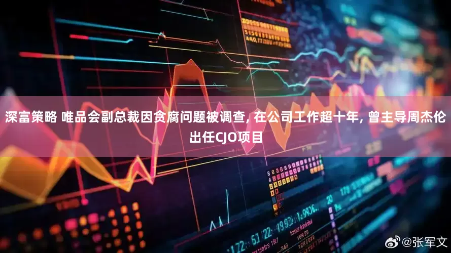 深富策略 唯品会副总裁因贪腐问题被调查, 在公司工作超十年, 曾主导周杰伦出任CJO项目
