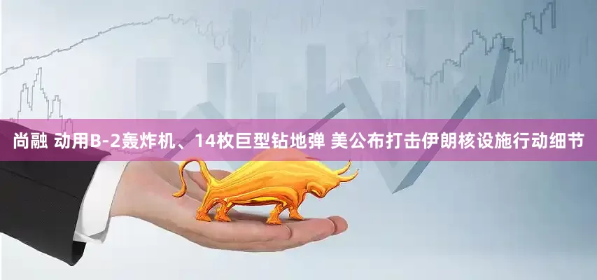 尚融 动用B-2轰炸机、14枚巨型钻地弹 美公布打击伊朗核设施行动细节