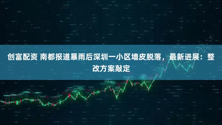 创富配资 南都报道暴雨后深圳一小区墙皮脱落，最新进展：整改方案敲定