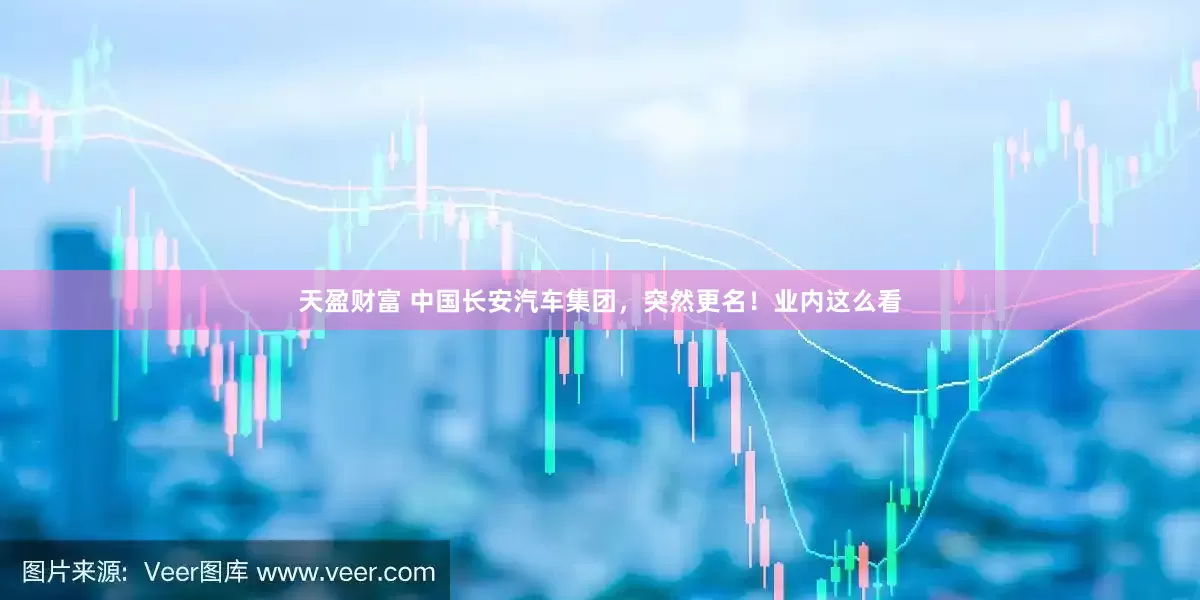 天盈财富 中国长安汽车集团，突然更名！业内这么看