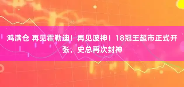 鸿满仓 再见霍勒迪！再见波神！18冠王超市正式开张，史总再次封神