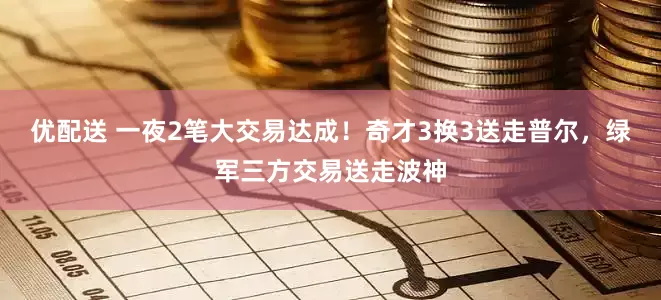优配送 一夜2笔大交易达成！奇才3换3送走普尔，绿军三方交易送走波神