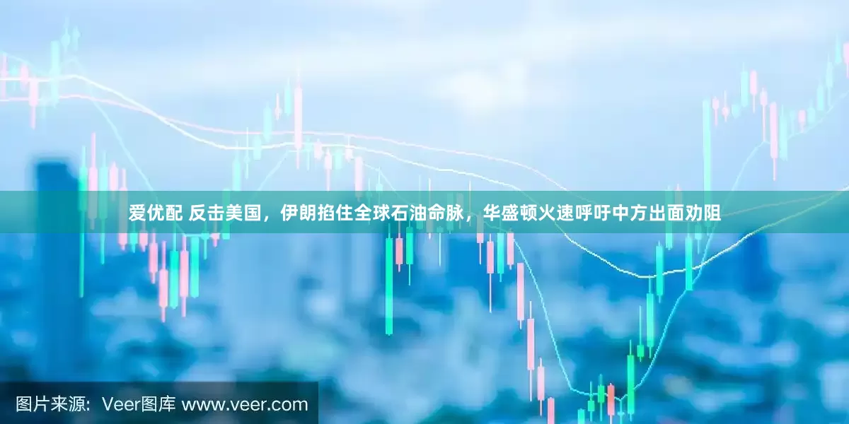 爱优配 反击美国，伊朗掐住全球石油命脉，华盛顿火速呼吁中方出面劝阻