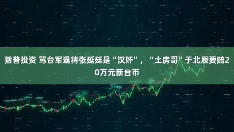 括普投资 骂台军退将张延廷是“汉奸”，“土房哥”于北辰要赔20万元新台币