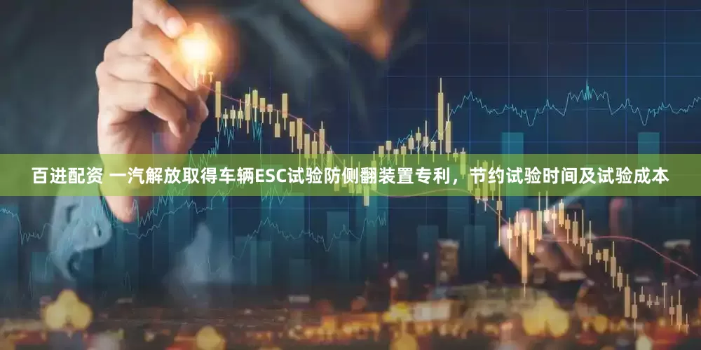 百进配资 一汽解放取得车辆ESC试验防侧翻装置专利，节约试验时间及试验成本