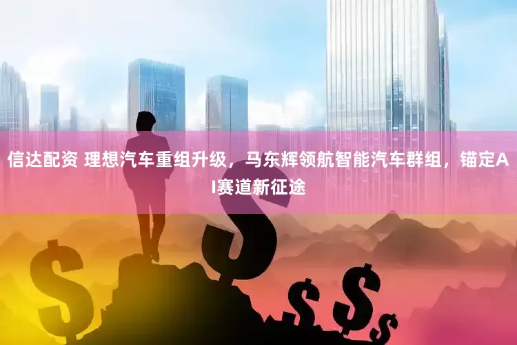 信达配资 理想汽车重组升级，马东辉领航智能汽车群组，锚定AI赛道新征途