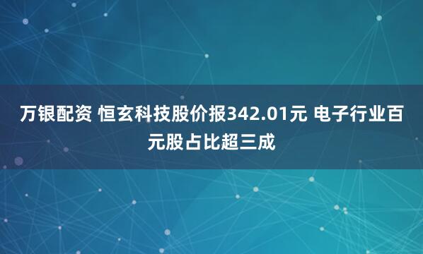 万银配资 恒玄科技股价报342.01元 电子行业百元股占比超三成
