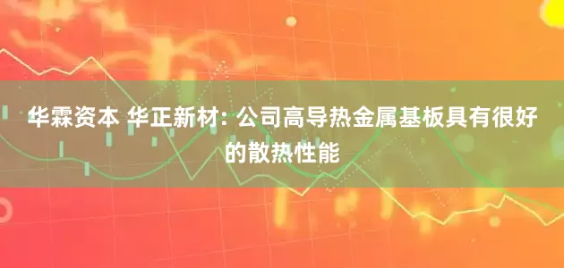 华霖资本 华正新材: 公司高导热金属基板具有很好的散热性能