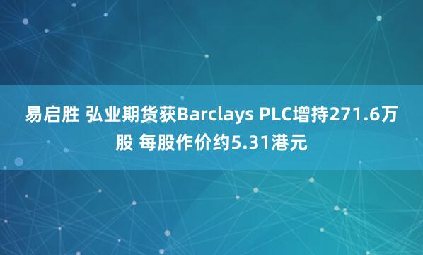 易启胜 弘业期货获Barclays PLC增持271.6万股 每股作价约5.31港元