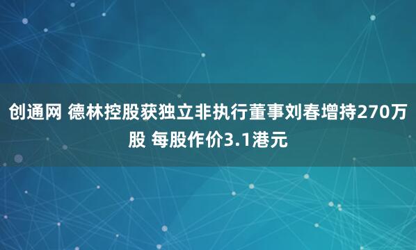 创通网 德林控股获独立非执行董事刘春增持270万股 每股作价3.1港元