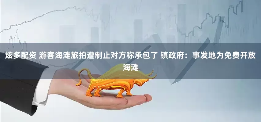 炫多配资 游客海滩旅拍遭制止对方称承包了 镇政府：事发地为免费开放海滩
