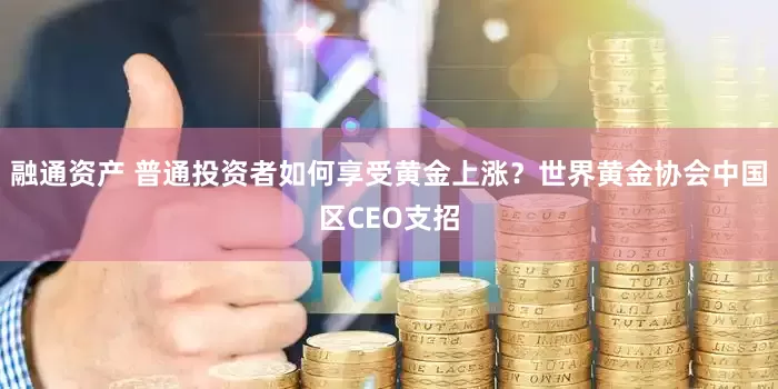 融通资产 普通投资者如何享受黄金上涨？世界黄金协会中国区CEO支招