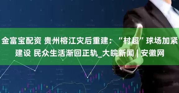 金富宝配资 贵州榕江灾后重建：“村超”球场加紧建设 民众生活渐回正轨_大皖新闻 | 安徽网