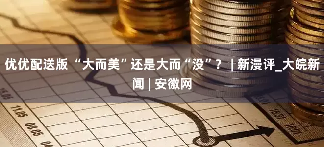 优优配送版 “大而美”还是大而“没”？ | 新漫评_大皖新闻 | 安徽网