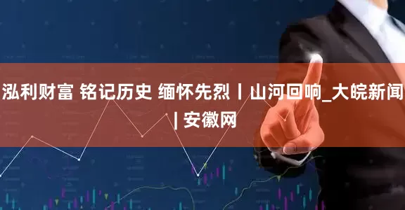 泓利财富 铭记历史 缅怀先烈丨山河回响_大皖新闻 | 安徽网