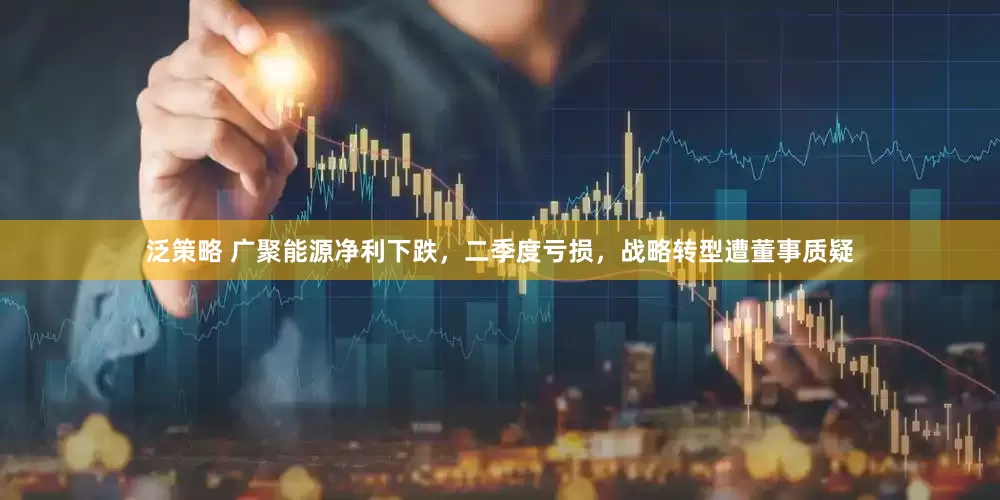 泛策略 广聚能源净利下跌，二季度亏损，战略转型遭董事质疑