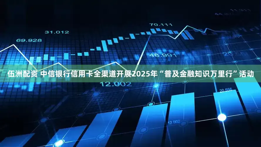伍洲配资 中信银行信用卡全渠道开展2025年“普及金融知识万里行”活动