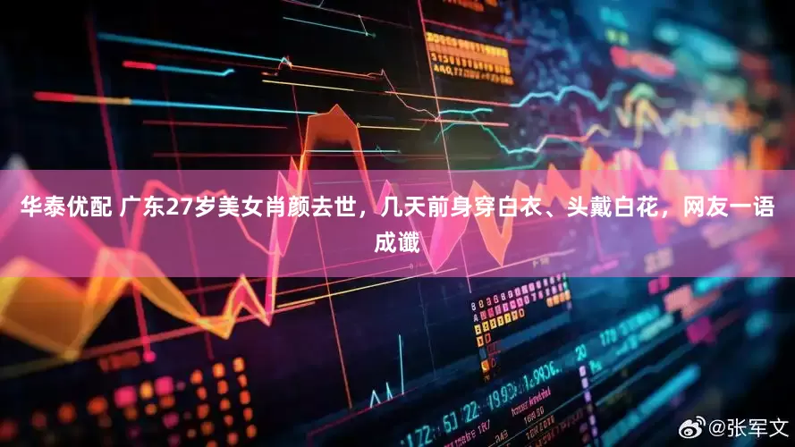 华泰优配 广东27岁美女肖颜去世，几天前身穿白衣、头戴白花，网友一语成谶