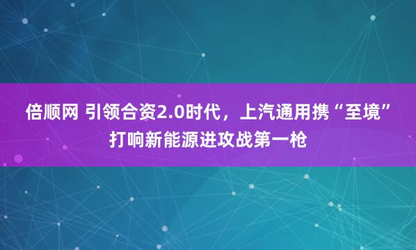 倍顺网 引领合资2.0时代，上汽通用携“至境”打响新能源进攻战第一枪