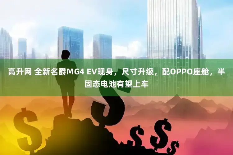高升网 全新名爵MG4 EV现身，尺寸升级，配OPPO座舱，半固态电池有望上车