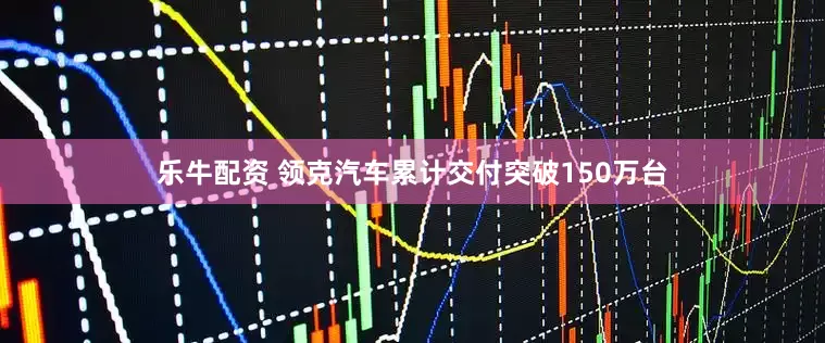 乐牛配资 领克汽车累计交付突破150万台