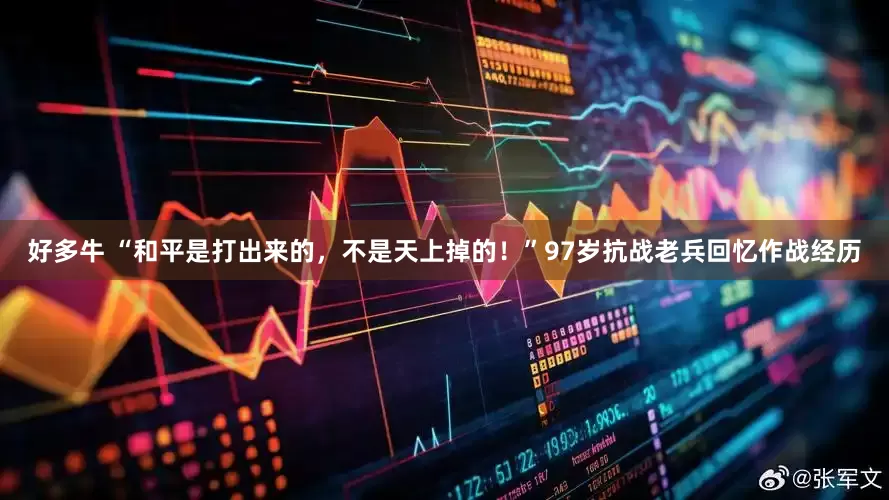 好多牛 “和平是打出来的，不是天上掉的！”97岁抗战老兵回忆作战经历