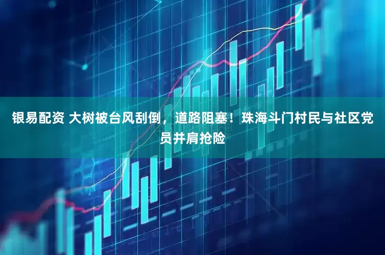 银易配资 大树被台风刮倒，道路阻塞！珠海斗门村民与社区党员并肩抢险