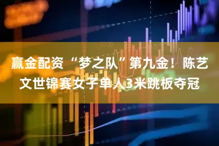 赢金配资 “梦之队”第九金！陈艺文世锦赛女子单人3米跳板夺冠