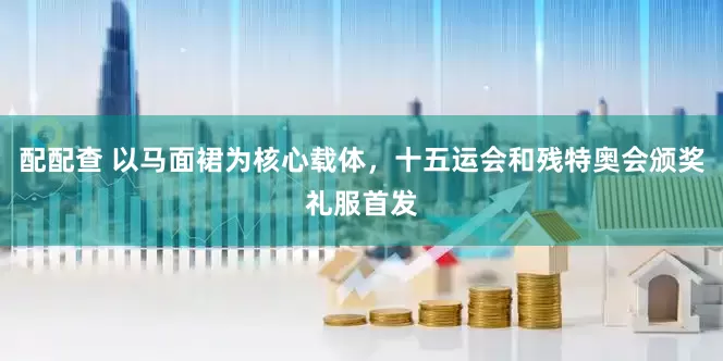 配配查 以马面裙为核心载体，十五运会和残特奥会颁奖礼服首发