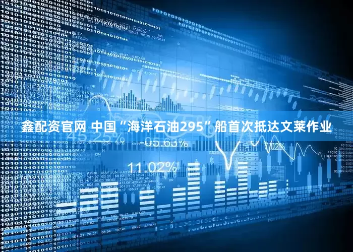 鑫配资官网 中国“海洋石油295”船首次抵达文莱作业