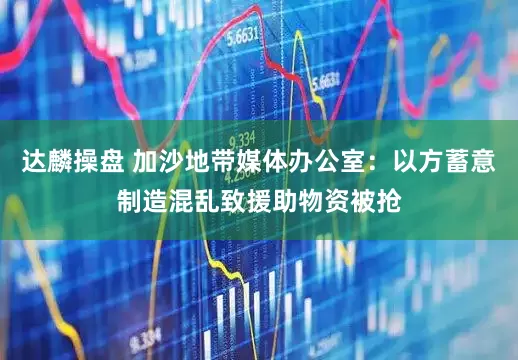 达麟操盘 加沙地带媒体办公室：以方蓄意制造混乱致援助物资被抢