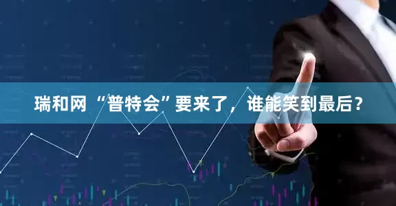 瑞和网 “普特会”要来了，谁能笑到最后？