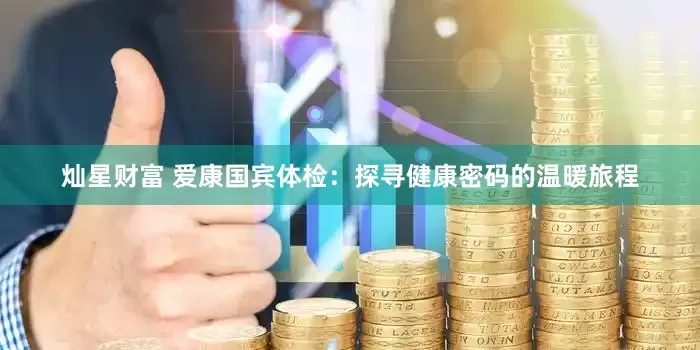 灿星财富 爱康国宾体检：探寻健康密码的温暖旅程