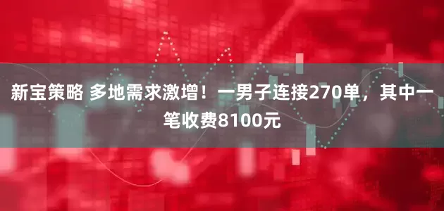 新宝策略 多地需求激增！一男子连接270单，其中一笔收费8100元