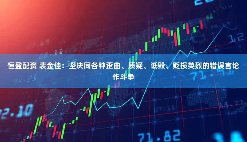 恒盈配资 裴金佳：坚决同各种歪曲、质疑、诋毁、贬损英烈的错误言论作斗争