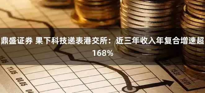鼎盛证券 果下科技递表港交所：近三年收入年复合增速超168%