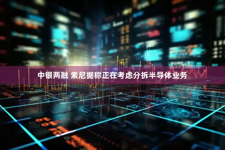 中银两融 索尼据称正在考虑分拆半导体业务