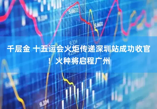 千层金 十五运会火炬传递深圳站成功收官！火种将启程广州