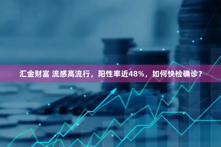汇金财富 流感高流行，阳性率近48%，如何快检确诊？