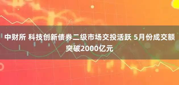 中财所 科技创新债券二级市场交投活跃 5月份成交额突破2000亿元